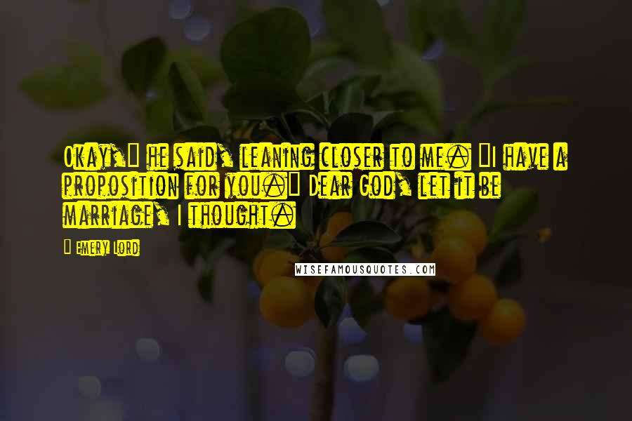 Emery Lord Quotes: Okay," he said, leaning closer to me. "I have a proposition for you." Dear God, let it be marriage, I thought.