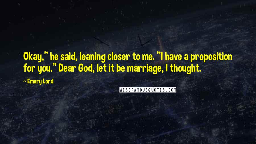 Emery Lord Quotes: Okay," he said, leaning closer to me. "I have a proposition for you." Dear God, let it be marriage, I thought.