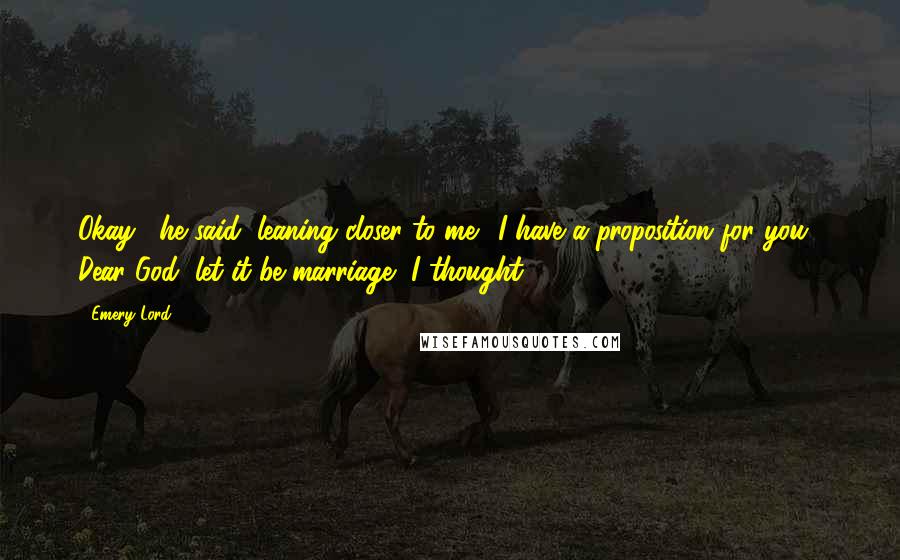 Emery Lord Quotes: Okay," he said, leaning closer to me. "I have a proposition for you." Dear God, let it be marriage, I thought.