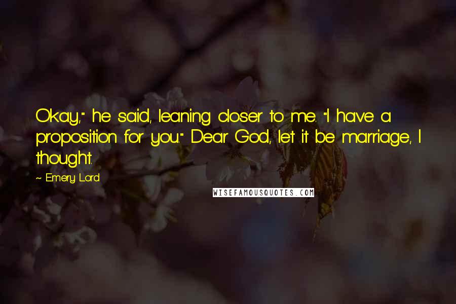 Emery Lord Quotes: Okay," he said, leaning closer to me. "I have a proposition for you." Dear God, let it be marriage, I thought.