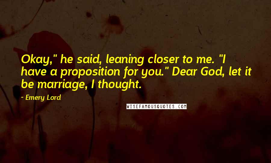 Emery Lord Quotes: Okay," he said, leaning closer to me. "I have a proposition for you." Dear God, let it be marriage, I thought.