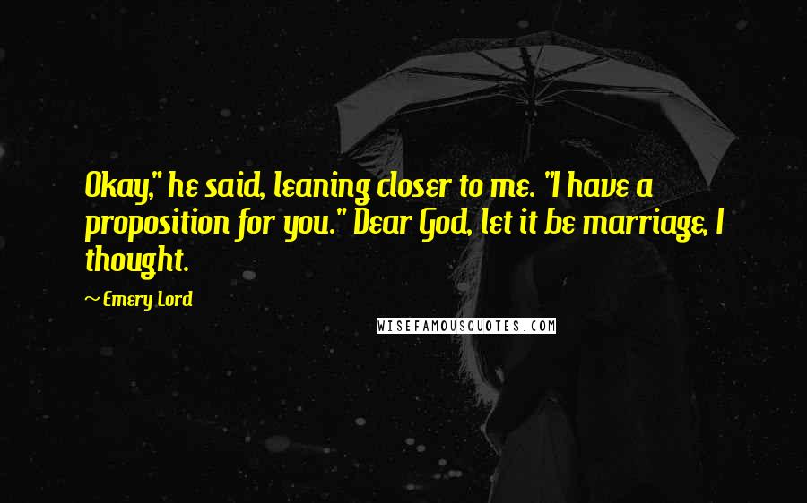 Emery Lord Quotes: Okay," he said, leaning closer to me. "I have a proposition for you." Dear God, let it be marriage, I thought.
