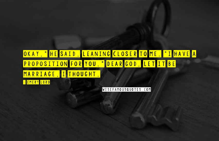 Emery Lord Quotes: Okay," he said, leaning closer to me. "I have a proposition for you." Dear God, let it be marriage, I thought.