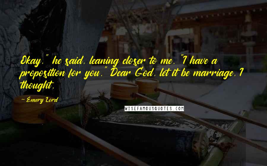 Emery Lord Quotes: Okay," he said, leaning closer to me. "I have a proposition for you." Dear God, let it be marriage, I thought.