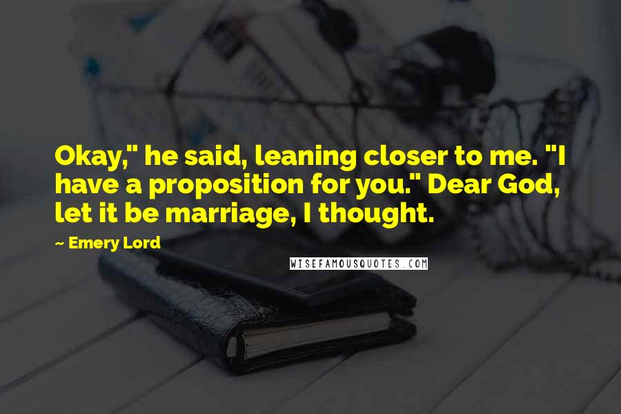 Emery Lord Quotes: Okay," he said, leaning closer to me. "I have a proposition for you." Dear God, let it be marriage, I thought.