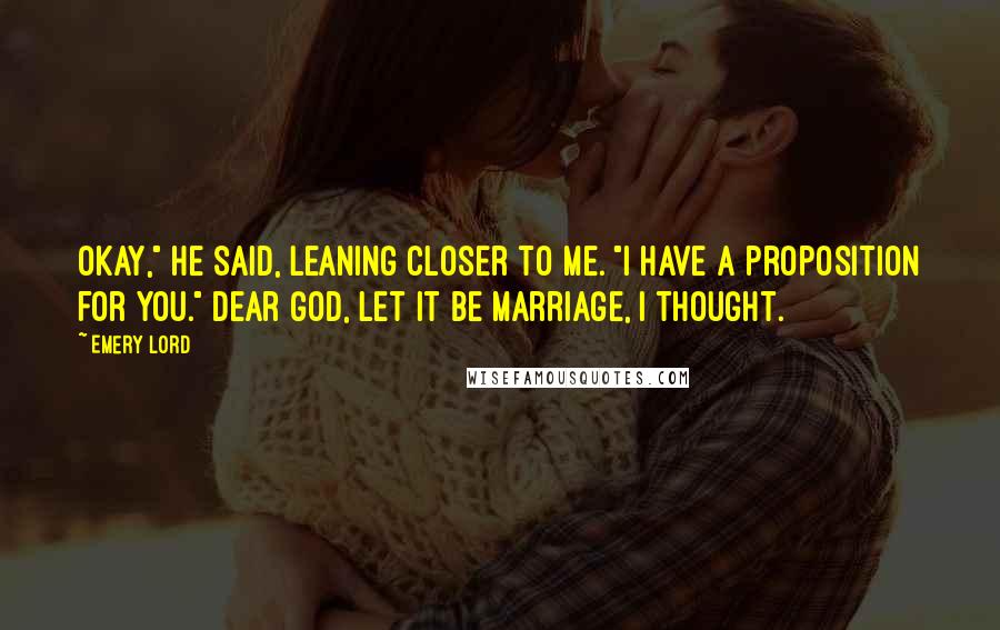 Emery Lord Quotes: Okay," he said, leaning closer to me. "I have a proposition for you." Dear God, let it be marriage, I thought.