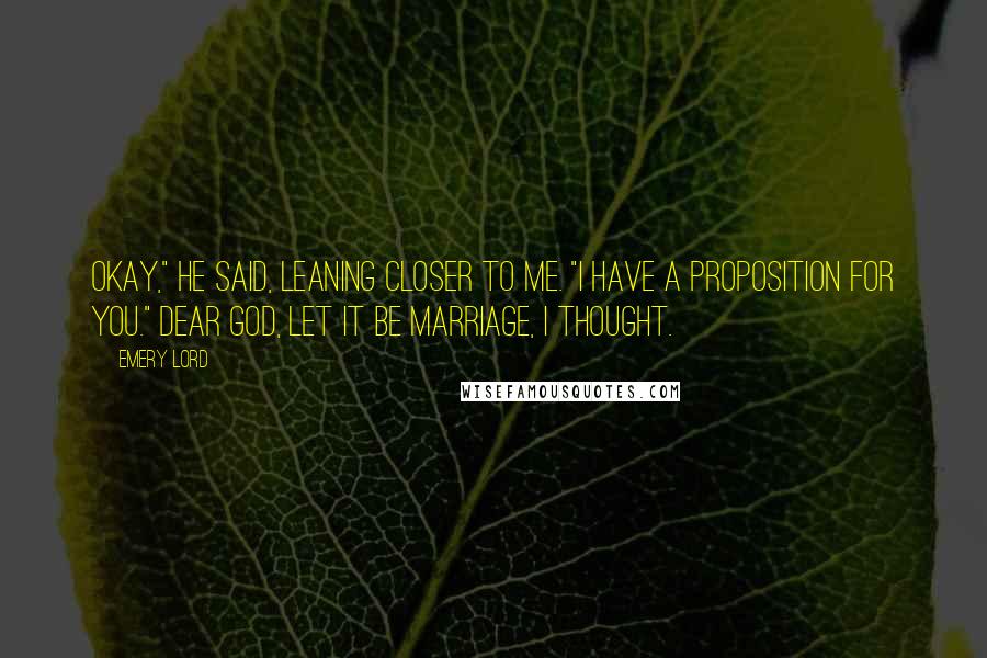 Emery Lord Quotes: Okay," he said, leaning closer to me. "I have a proposition for you." Dear God, let it be marriage, I thought.