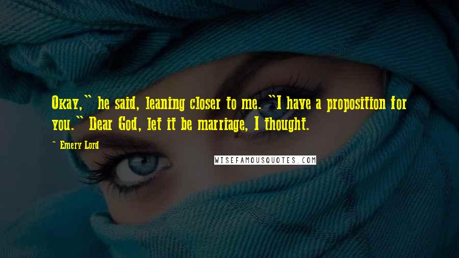 Emery Lord Quotes: Okay," he said, leaning closer to me. "I have a proposition for you." Dear God, let it be marriage, I thought.