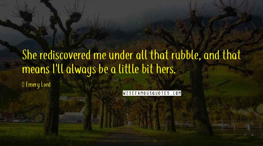 Emery Lord Quotes: She rediscovered me under all that rubble, and that means I'll always be a little bit hers.