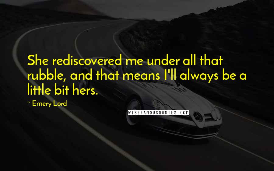 Emery Lord Quotes: She rediscovered me under all that rubble, and that means I'll always be a little bit hers.