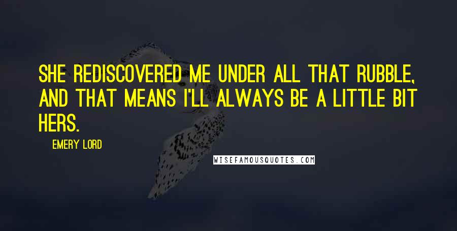 Emery Lord Quotes: She rediscovered me under all that rubble, and that means I'll always be a little bit hers.