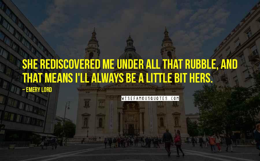 Emery Lord Quotes: She rediscovered me under all that rubble, and that means I'll always be a little bit hers.