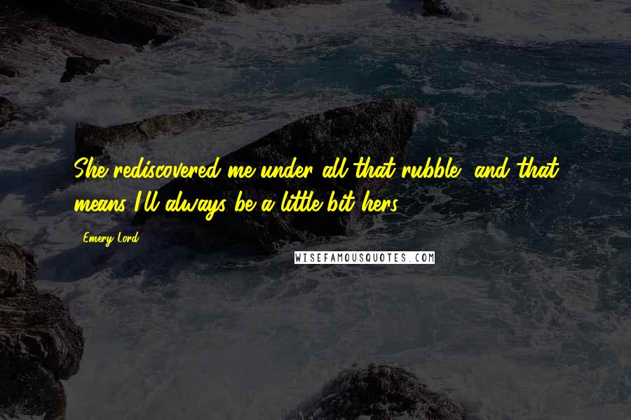 Emery Lord Quotes: She rediscovered me under all that rubble, and that means I'll always be a little bit hers.