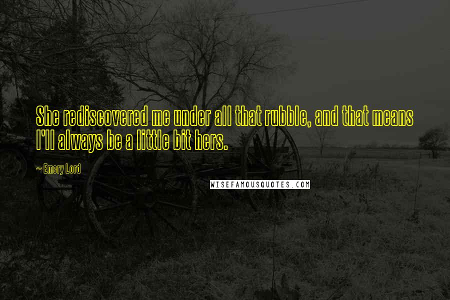 Emery Lord Quotes: She rediscovered me under all that rubble, and that means I'll always be a little bit hers.