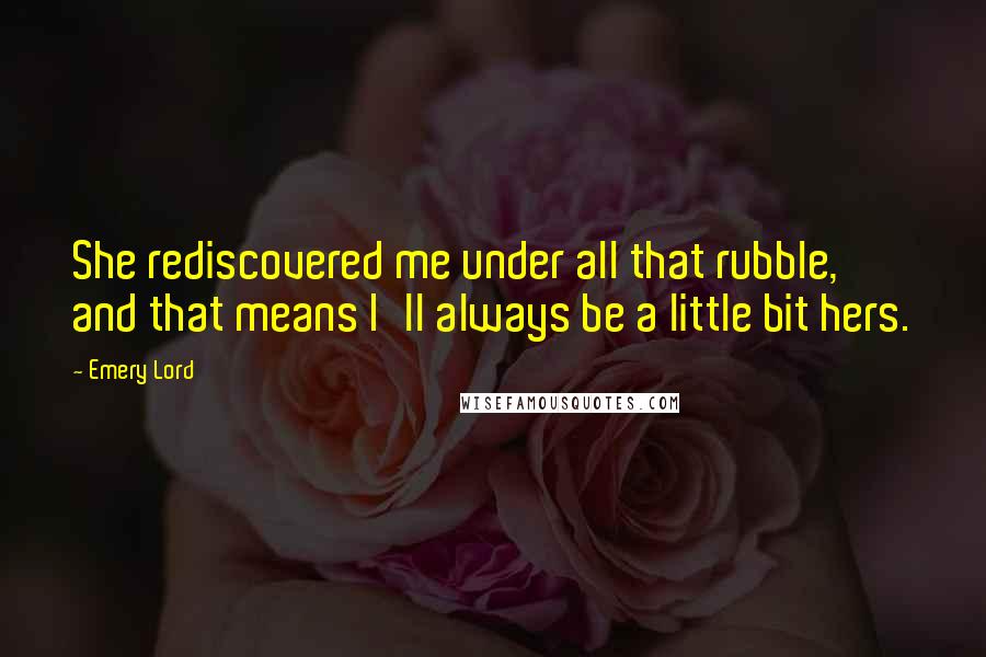 Emery Lord Quotes: She rediscovered me under all that rubble, and that means I'll always be a little bit hers.