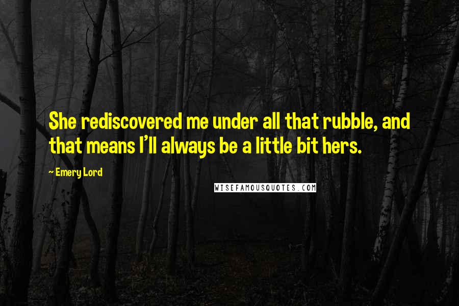 Emery Lord Quotes: She rediscovered me under all that rubble, and that means I'll always be a little bit hers.