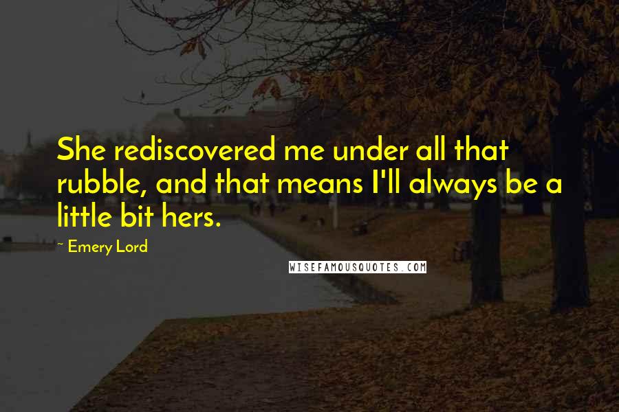 Emery Lord Quotes: She rediscovered me under all that rubble, and that means I'll always be a little bit hers.