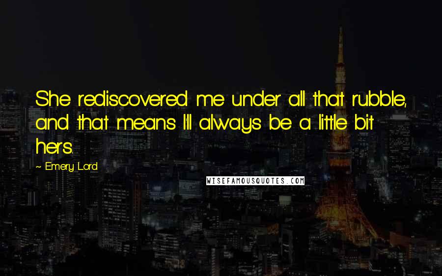 Emery Lord Quotes: She rediscovered me under all that rubble, and that means I'll always be a little bit hers.