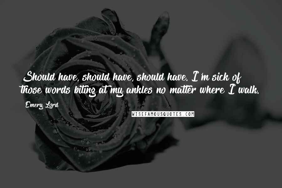 Emery Lord Quotes: Should have, should have, should have. I'm sick of those words biting at my ankles no matter where I walk.