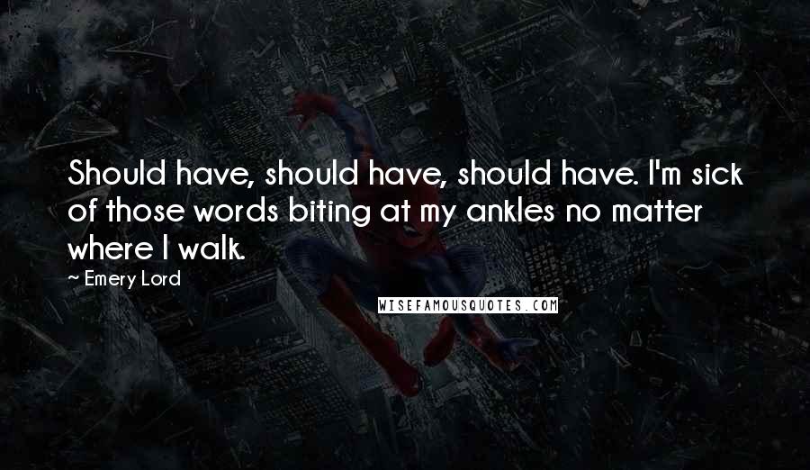 Emery Lord Quotes: Should have, should have, should have. I'm sick of those words biting at my ankles no matter where I walk.