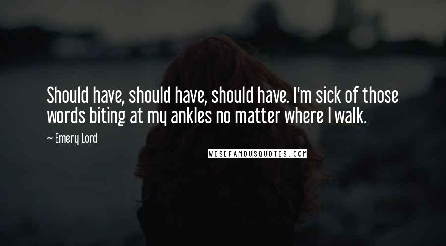 Emery Lord Quotes: Should have, should have, should have. I'm sick of those words biting at my ankles no matter where I walk.