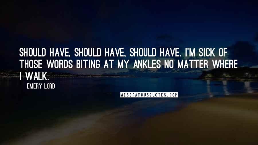 Emery Lord Quotes: Should have, should have, should have. I'm sick of those words biting at my ankles no matter where I walk.