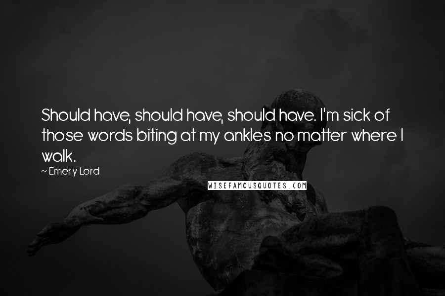 Emery Lord Quotes: Should have, should have, should have. I'm sick of those words biting at my ankles no matter where I walk.