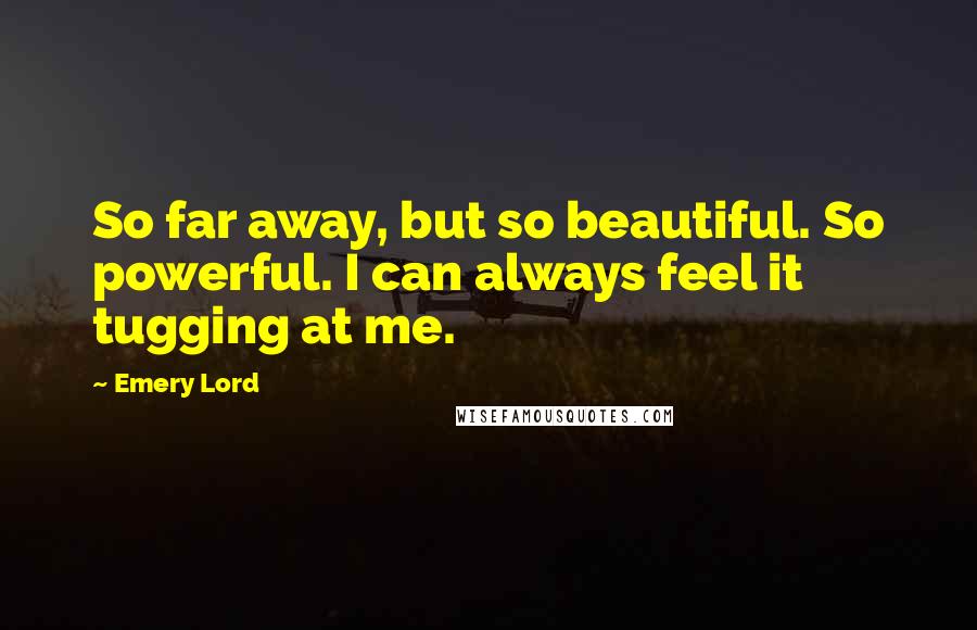 Emery Lord Quotes: So far away, but so beautiful. So powerful. I can always feel it tugging at me.