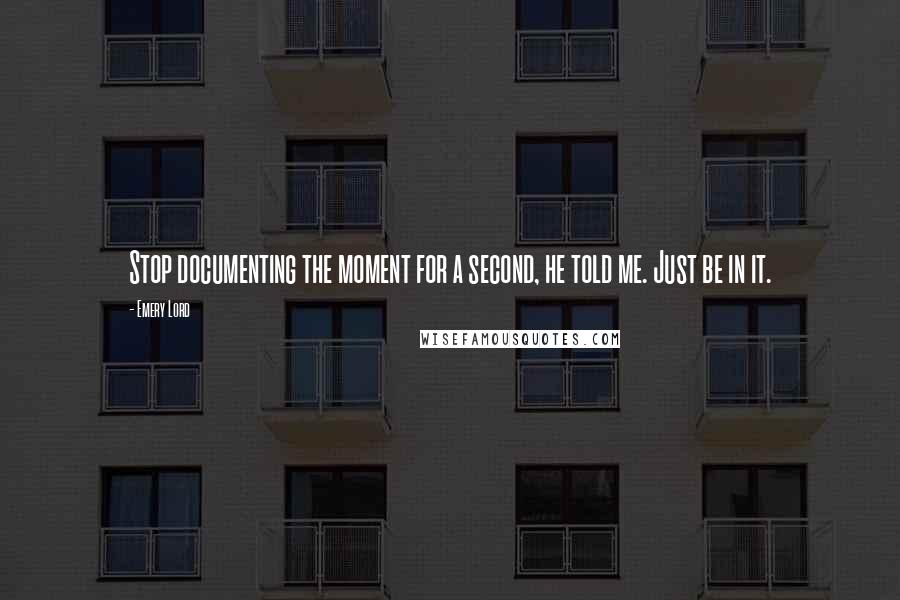 Emery Lord Quotes: Stop documenting the moment for a second, he told me. Just be in it.