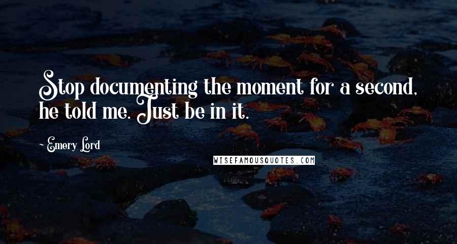 Emery Lord Quotes: Stop documenting the moment for a second, he told me. Just be in it.