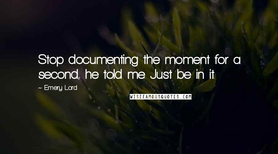 Emery Lord Quotes: Stop documenting the moment for a second, he told me. Just be in it.