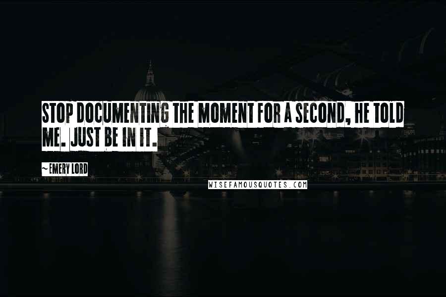 Emery Lord Quotes: Stop documenting the moment for a second, he told me. Just be in it.