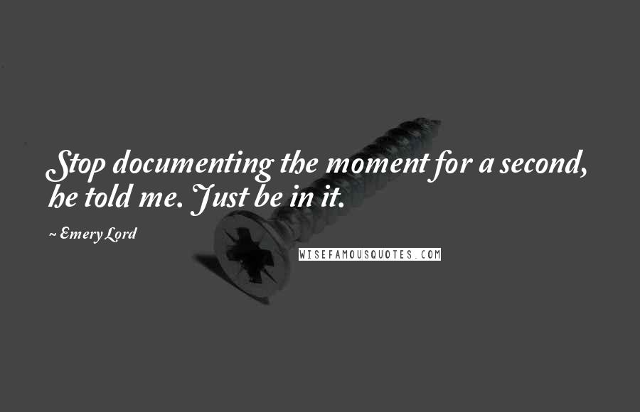 Emery Lord Quotes: Stop documenting the moment for a second, he told me. Just be in it.