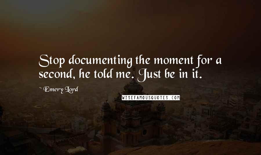 Emery Lord Quotes: Stop documenting the moment for a second, he told me. Just be in it.