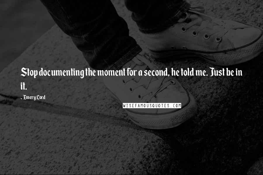 Emery Lord Quotes: Stop documenting the moment for a second, he told me. Just be in it.