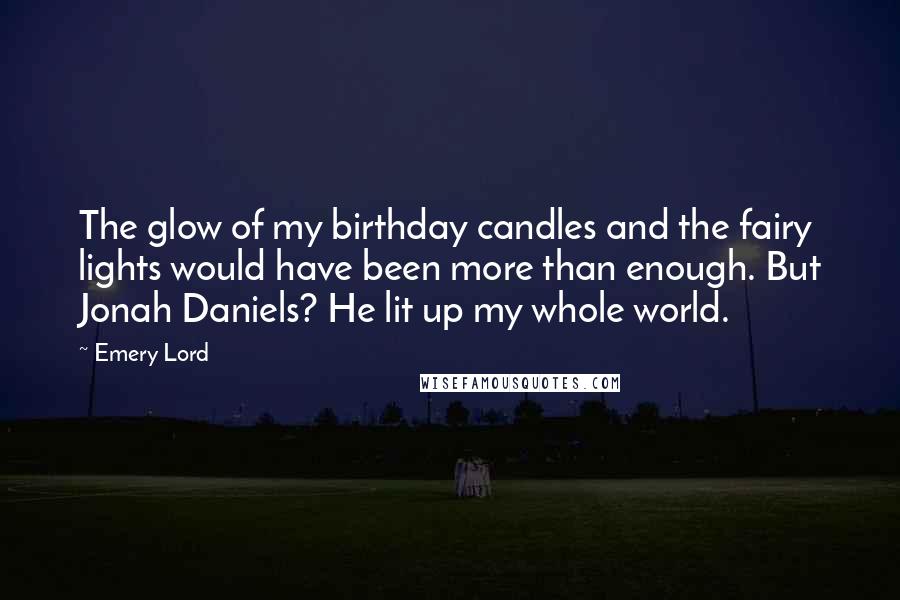 Emery Lord Quotes: The glow of my birthday candles and the fairy lights would have been more than enough. But Jonah Daniels? He lit up my whole world.