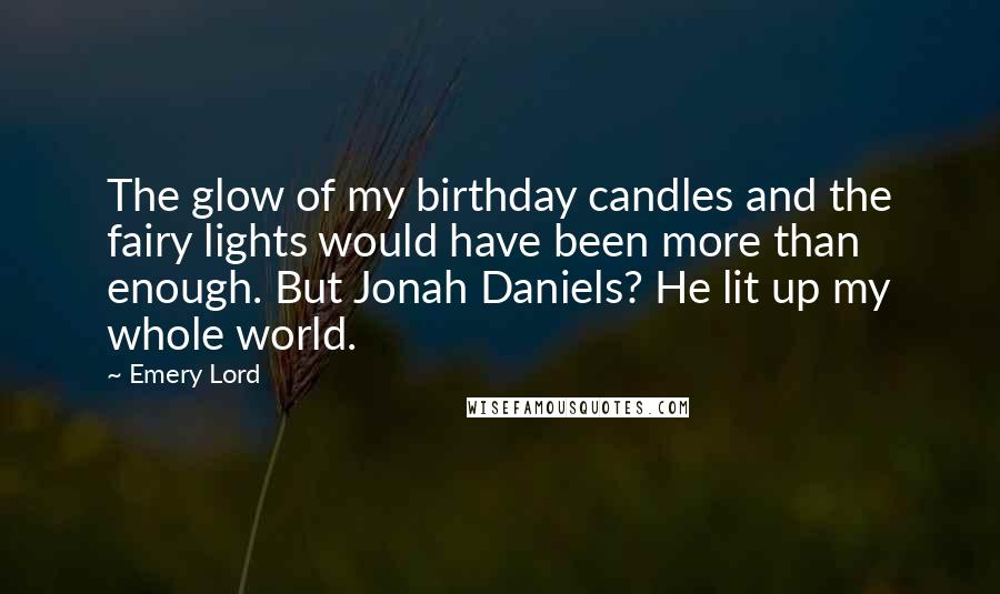 Emery Lord Quotes: The glow of my birthday candles and the fairy lights would have been more than enough. But Jonah Daniels? He lit up my whole world.