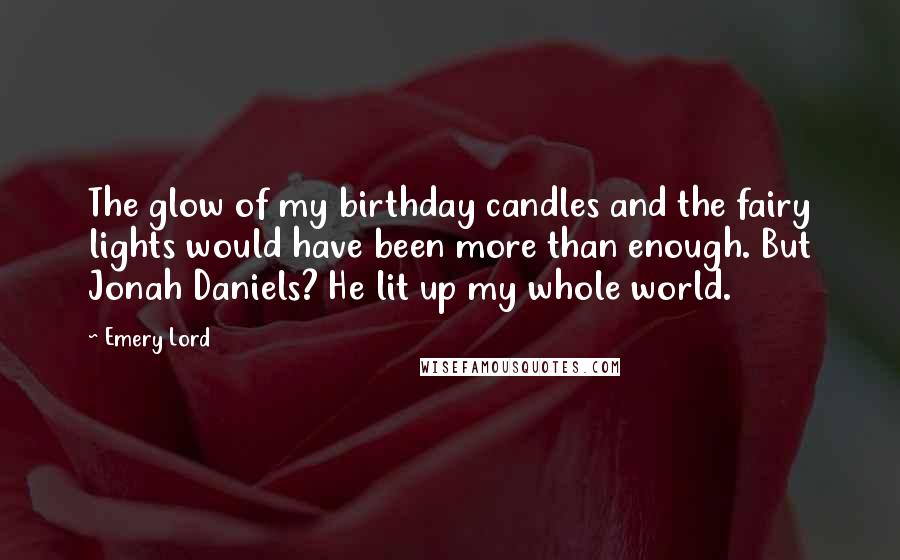 Emery Lord Quotes: The glow of my birthday candles and the fairy lights would have been more than enough. But Jonah Daniels? He lit up my whole world.