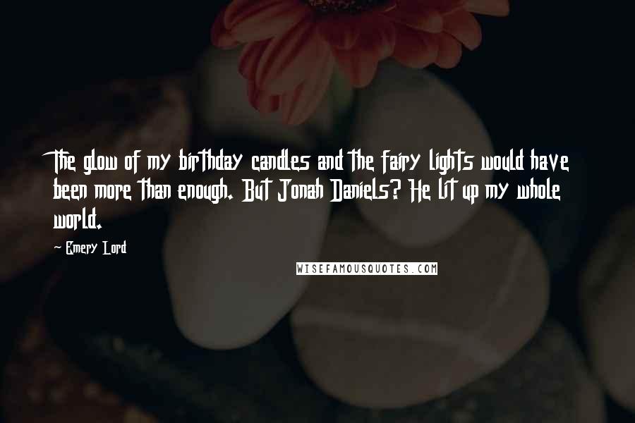 Emery Lord Quotes: The glow of my birthday candles and the fairy lights would have been more than enough. But Jonah Daniels? He lit up my whole world.