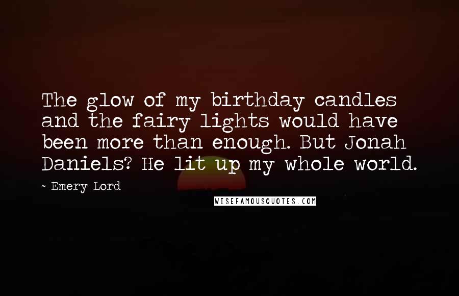 Emery Lord Quotes: The glow of my birthday candles and the fairy lights would have been more than enough. But Jonah Daniels? He lit up my whole world.