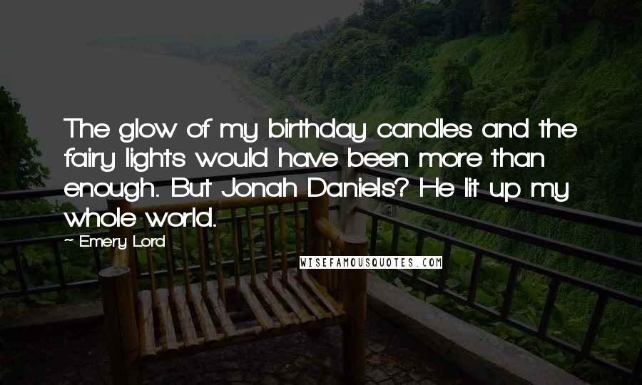 Emery Lord Quotes: The glow of my birthday candles and the fairy lights would have been more than enough. But Jonah Daniels? He lit up my whole world.