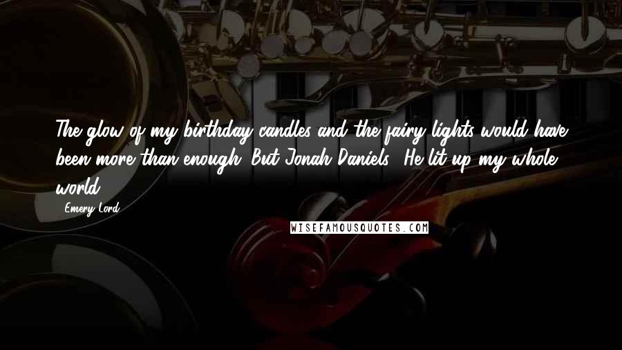 Emery Lord Quotes: The glow of my birthday candles and the fairy lights would have been more than enough. But Jonah Daniels? He lit up my whole world.