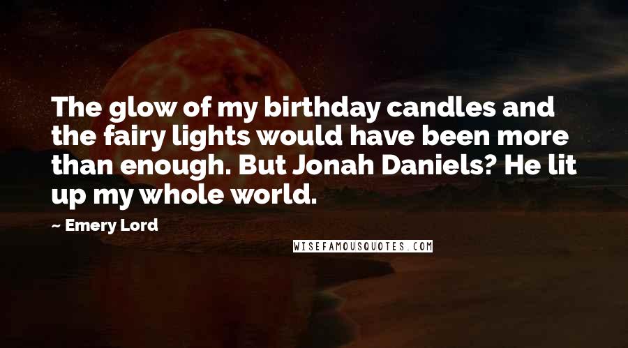 Emery Lord Quotes: The glow of my birthday candles and the fairy lights would have been more than enough. But Jonah Daniels? He lit up my whole world.