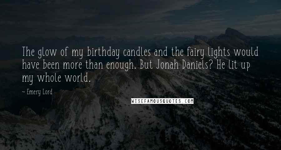 Emery Lord Quotes: The glow of my birthday candles and the fairy lights would have been more than enough. But Jonah Daniels? He lit up my whole world.