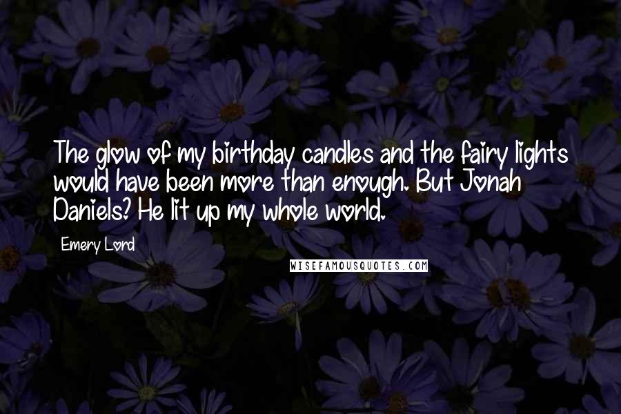 Emery Lord Quotes: The glow of my birthday candles and the fairy lights would have been more than enough. But Jonah Daniels? He lit up my whole world.