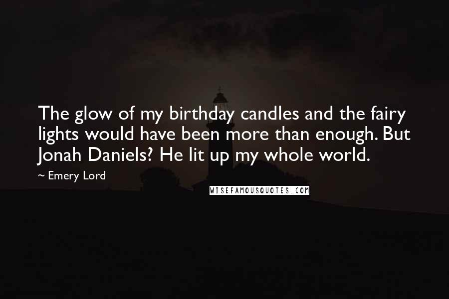 Emery Lord Quotes: The glow of my birthday candles and the fairy lights would have been more than enough. But Jonah Daniels? He lit up my whole world.