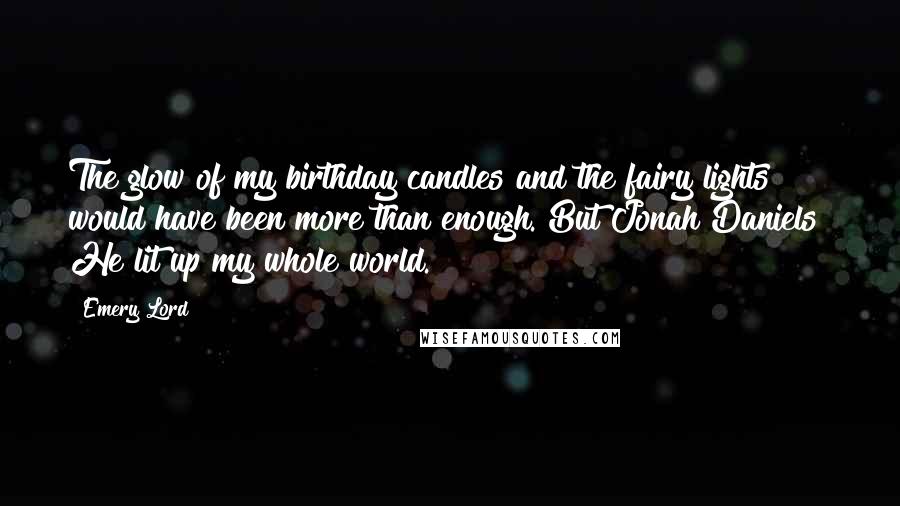 Emery Lord Quotes: The glow of my birthday candles and the fairy lights would have been more than enough. But Jonah Daniels? He lit up my whole world.