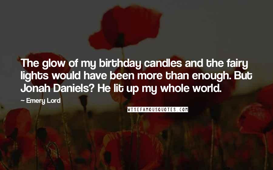 Emery Lord Quotes: The glow of my birthday candles and the fairy lights would have been more than enough. But Jonah Daniels? He lit up my whole world.