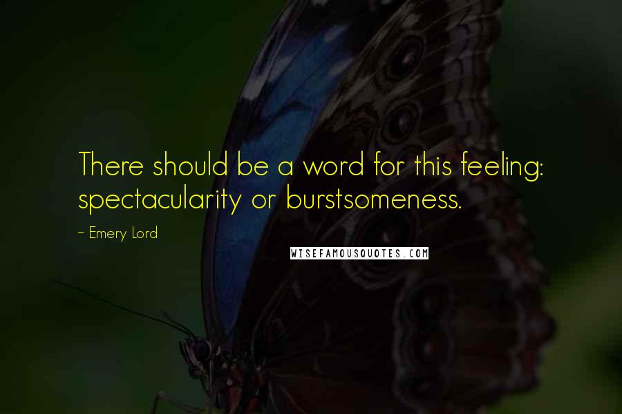 Emery Lord Quotes: There should be a word for this feeling: spectacularity or burstsomeness.