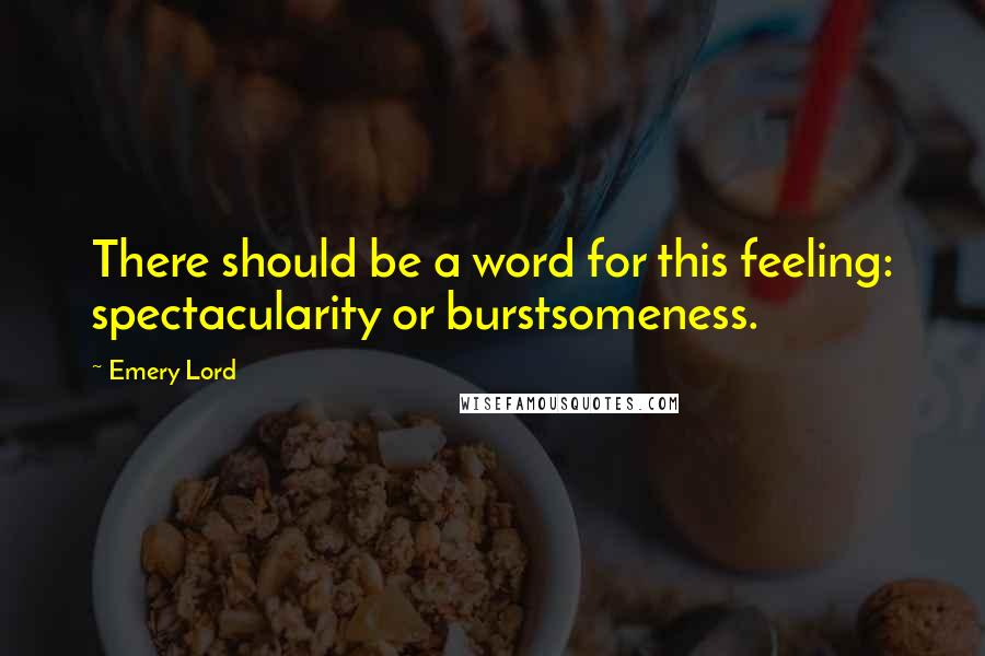 Emery Lord Quotes: There should be a word for this feeling: spectacularity or burstsomeness.
